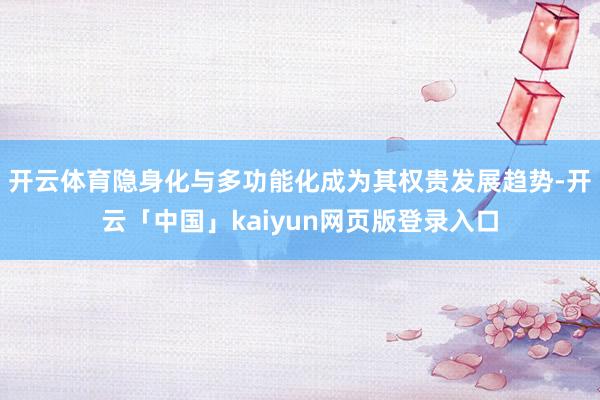 开云体育隐身化与多功能化成为其权贵发展趋势-开云「中国」kaiyun网页版登录入口