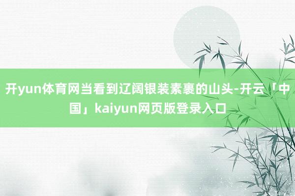 开yun体育网当看到辽阔银装素裹的山头-开云「中国」kaiyun网页版登录入口