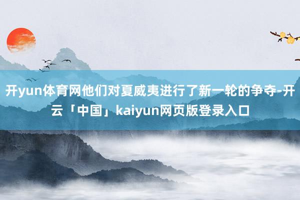 开yun体育网他们对夏威夷进行了新一轮的争夺-开云「中国」kaiyun网页版登录入口