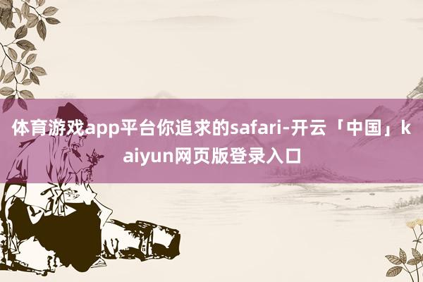 体育游戏app平台你追求的safari-开云「中国」kaiyun网页版登录入口