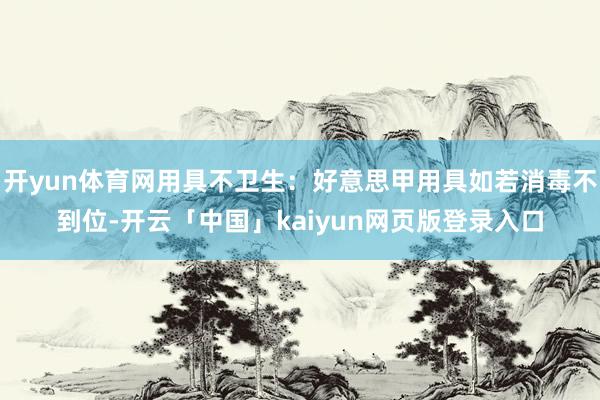 开yun体育网用具不卫生：好意思甲用具如若消毒不到位-开云「中国」kaiyun网页版登录入口