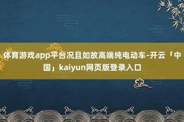 体育游戏app平台况且如故高端纯电动车-开云「中国」kaiyun网页版登录入口