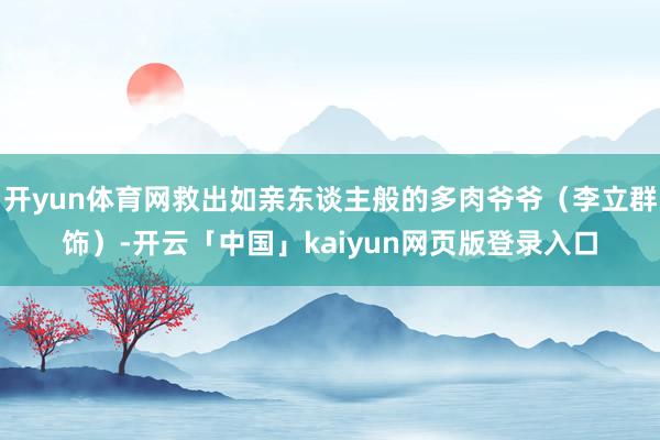 开yun体育网救出如亲东谈主般的多肉爷爷（李立群饰）-开云「中国」kaiyun网页版登录入口