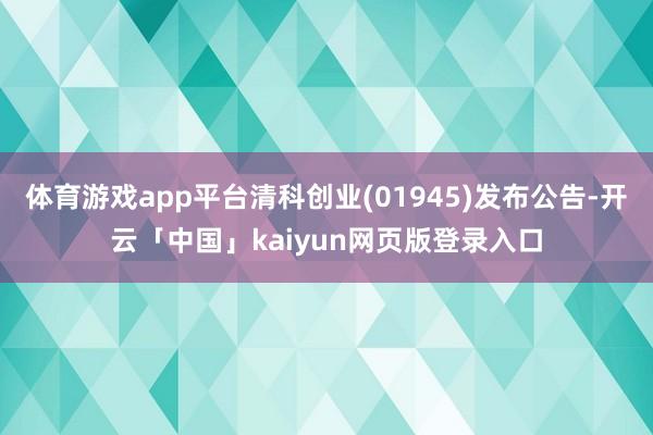 体育游戏app平台清科创业(01945)发布公告-开云「中国」kaiyun网页版登录入口
