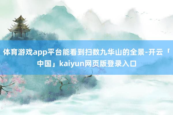体育游戏app平台能看到扫数九华山的全景-开云「中国」kaiyun网页版登录入口