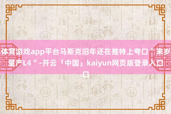 体育游戏app平台马斯克旧年还在推特上夸口＂来岁量产L4＂-开云「中国」kaiyun网页版登录入口