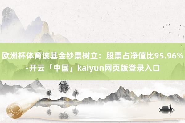 欧洲杯体育该基金钞票树立：股票占净值比95.96%-开云「中国」kaiyun网页版登录入口