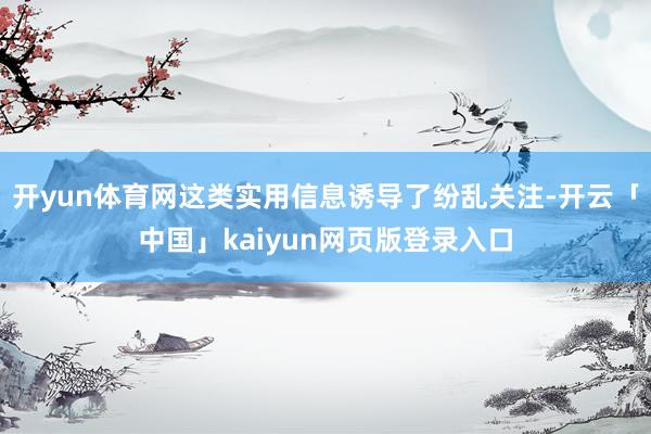 开yun体育网这类实用信息诱导了纷乱关注-开云「中国」kaiyun网页版登录入口