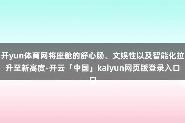 开yun体育网将座舱的舒心肠、文娱性以及智能化拉升至新高度-开云「中国」kaiyun网页版登录入口