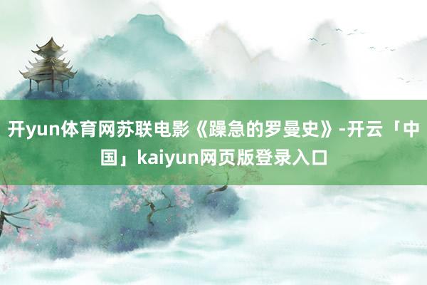 开yun体育网苏联电影《躁急的罗曼史》-开云「中国」kaiyun网页版登录入口