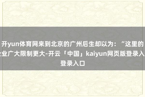 开yun体育网来到北京的广州后生却以为：“这里的企业广大限制更大-开云「中国」kaiyun网页版登录入口