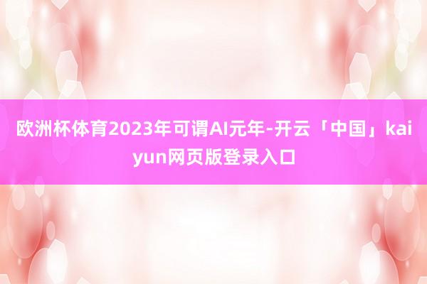 欧洲杯体育2023年可谓AI元年-开云「中国」kaiyun网页版登录入口