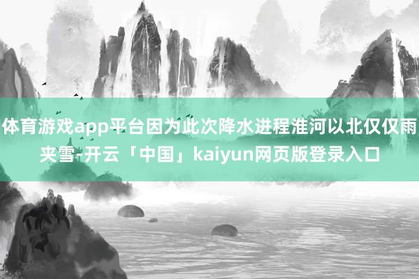 体育游戏app平台因为此次降水进程淮河以北仅仅雨夹雪-开云「中国」kaiyun网页版登录入口