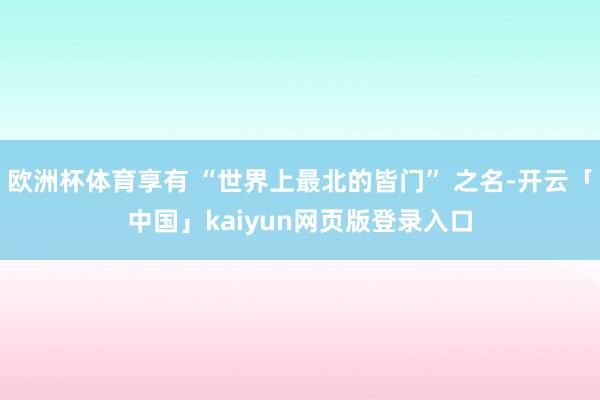 欧洲杯体育享有 “世界上最北的皆门” 之名-开云「中国」kaiyun网页版登录入口