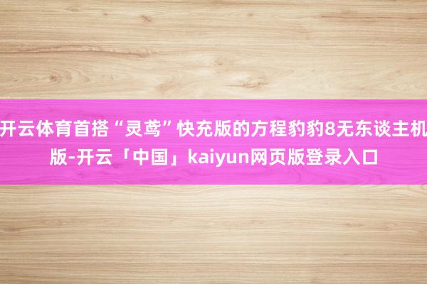 开云体育首搭“灵鸢”快充版的方程豹豹8无东谈主机版-开云「中国」kaiyun网页版登录入口