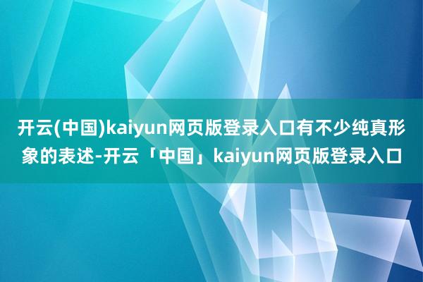 开云(中国)kaiyun网页版登录入口有不少纯真形象的表述-开云「中国」kaiyun网页版登录入口