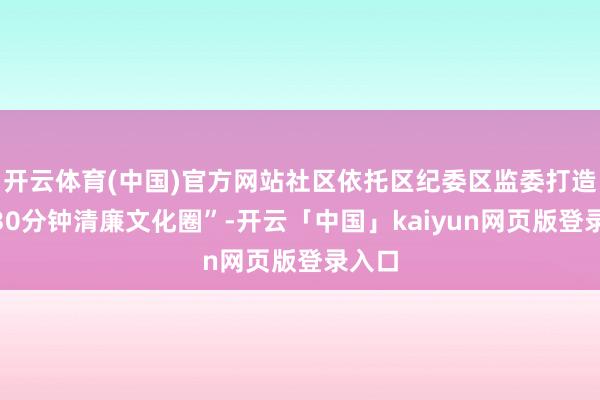 开云体育(中国)官方网站社区依托区纪委区监委打造的“30分钟清廉文化圈”-开云「中国」kaiyun网页版登录入口