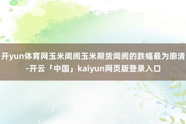 开yun体育网玉米阛阓玉米期货阛阓的跌幅最为廓清-开云「中国」kaiyun网页版登录入口