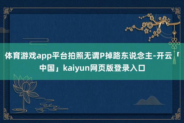 体育游戏app平台拍照无谓P掉路东说念主-开云「中国」kaiyun网页版登录入口