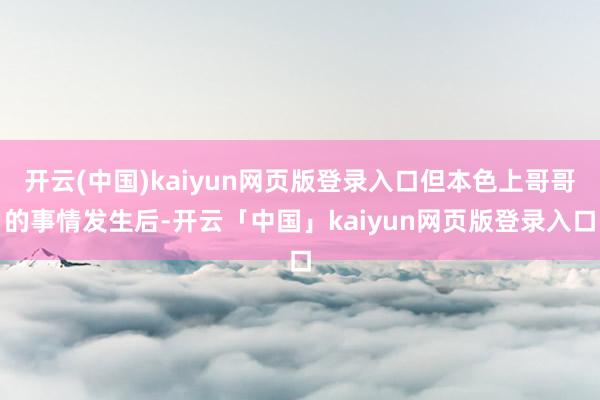 开云(中国)kaiyun网页版登录入口但本色上哥哥的事情发生后-开云「中国」kaiyun网页版登录入口