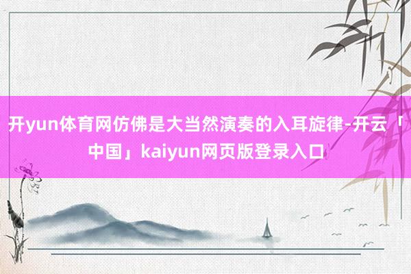 开yun体育网仿佛是大当然演奏的入耳旋律-开云「中国」kaiyun网页版登录入口