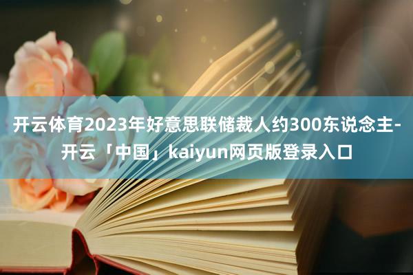 开云体育2023年好意思联储裁人约300东说念主-开云「中国」kaiyun网页版登录入口