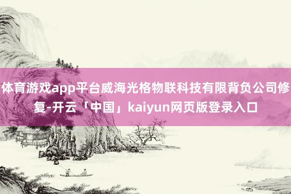体育游戏app平台威海光格物联科技有限背负公司修复-开云「中国」kaiyun网页版登录入口