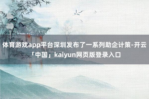 体育游戏app平台深圳发布了一系列助企计策-开云「中国」kaiyun网页版登录入口