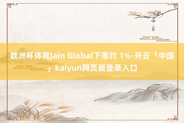 欧洲杯体育Jain Global下落约 1%-开云「中国」kaiyun网页版登录入口
