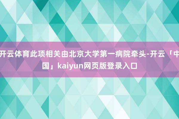 开云体育此项相关由北京大学第一病院牵头-开云「中国」kaiyun网页版登录入口