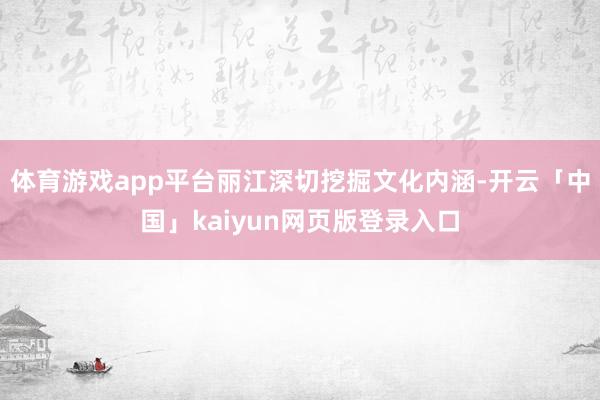 体育游戏app平台丽江深切挖掘文化内涵-开云「中国」kaiyun网页版登录入口