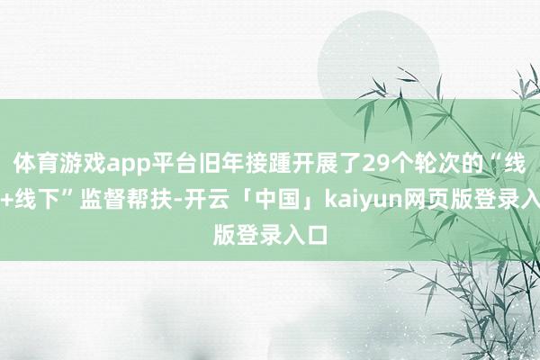 体育游戏app平台旧年接踵开展了29个轮次的“线上+线下”监督帮扶-开云「中国」kaiyun网页版登录入口