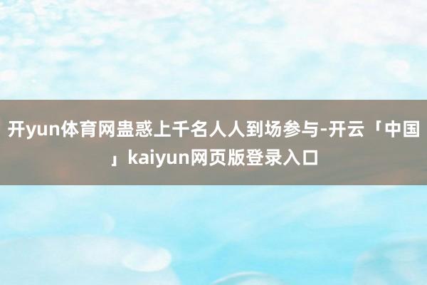 开yun体育网蛊惑上千名人人到场参与-开云「中国」kaiyun网页版登录入口