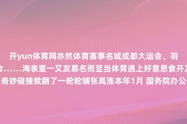 开yun体育网亦然体育赛事名城成都大运会、羽毛球汤尤杯、天下开发会……海表里一又友慕名而至当体育遇上好意思食开发厚谊与麻辣鲜香发生奇妙碰撞掀翻了一轮轮铺张高涨本年1月 国务院办公厅印发《对于进一步栽培新增长点荣中文化和旅游铺张的些许看成》忽视打造“随着赛事去旅行”品牌行径用一场场精彩锐利的赛事激励场合经济发展新活力“巴山蜀水·开发川渝”体育旅游失业铺张季自举办4年来已走过川渝19个城市体育搭台、文