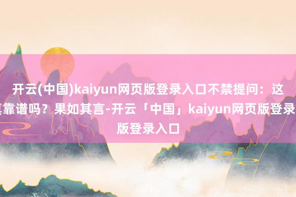 开云(中国)kaiyun网页版登录入口不禁提问：这果真靠谱吗？果如其言-开云「中国」kaiyun网页版登录入口