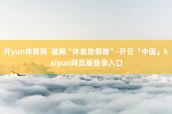 开yun体育网  破解“休息放假难”-开云「中国」kaiyun网页版登录入口
