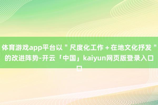 体育游戏app平台以＂尺度化工作＋在地文化抒发＂的改进阵势-开云「中国」kaiyun网页版登录入口