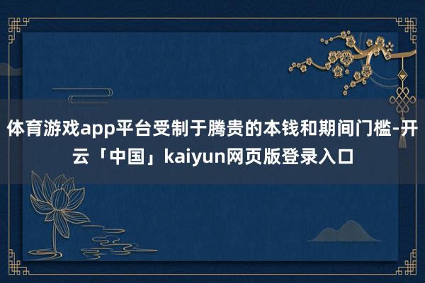 体育游戏app平台受制于腾贵的本钱和期间门槛-开云「中国」kaiyun网页版登录入口