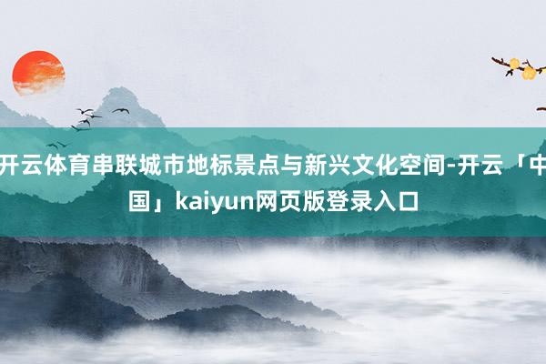 开云体育串联城市地标景点与新兴文化空间-开云「中国」kaiyun网页版登录入口