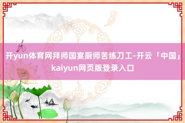 开yun体育网拜师国宴厨师苦练刀工-开云「中国」kaiyun网页版登录入口