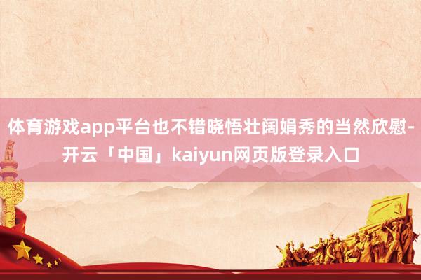 体育游戏app平台也不错晓悟壮阔娟秀的当然欣慰-开云「中国」kaiyun网页版登录入口