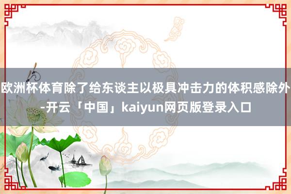 欧洲杯体育除了给东谈主以极具冲击力的体积感除外-开云「中国」kaiyun网页版登录入口