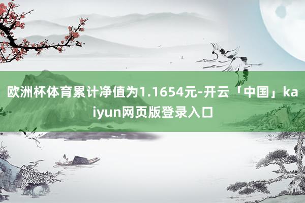 欧洲杯体育累计净值为1.1654元-开云「中国」kaiyun网页版登录入口