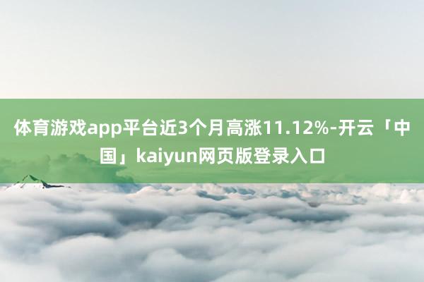 体育游戏app平台近3个月高涨11.12%-开云「中国」kaiyun网页版登录入口