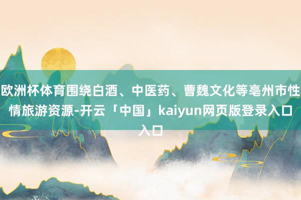 欧洲杯体育围绕白酒、中医药、曹魏文化等亳州市性情旅游资源-开云「中国」kaiyun网页版登录入口
