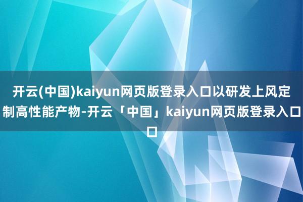 开云(中国)kaiyun网页版登录入口以研发上风定制高性能产物-开云「中国」kaiyun网页版登录入口