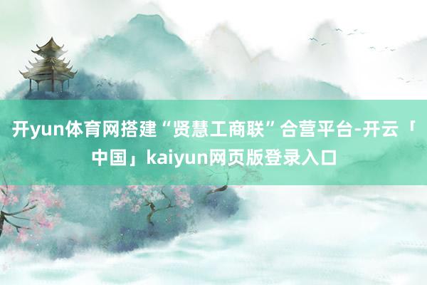 开yun体育网搭建“贤慧工商联”合营平台-开云「中国」kaiyun网页版登录入口
