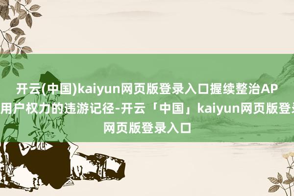 开云(中国)kaiyun网页版登录入口握续整治APP侵害用户权力的违游记径-开云「中国」kaiyun网页版登录入口