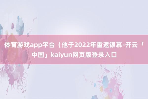 体育游戏app平台（他于2022年重返银幕-开云「中国」kaiyun网页版登录入口