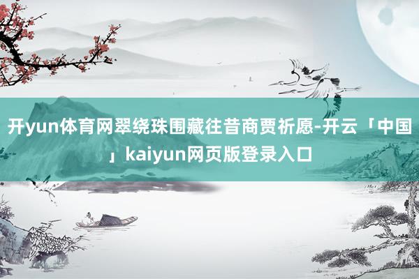 开yun体育网翠绕珠围藏往昔商贾祈愿-开云「中国」kaiyun网页版登录入口